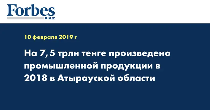 На 7,5 трлн тенге произведено промышленной продукции в 2018 в Атырауской области