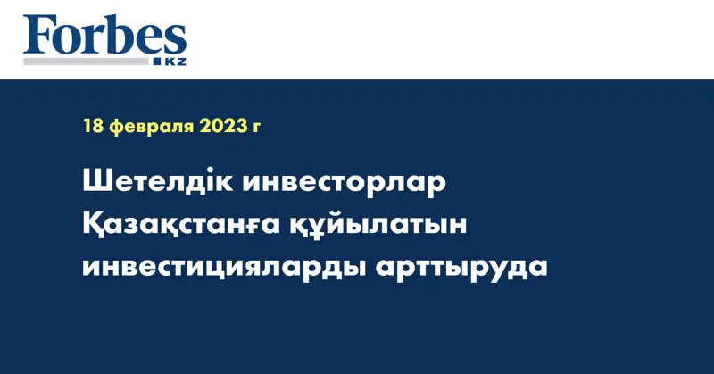 Шетелдік инвесторлар Қазақстанға құйылатын инвестицияларды арттыруда