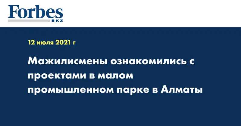 Мажилисмены ознакомились с проектами в малом промышленном парке в Алматы