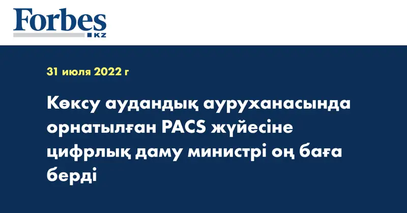 Көксу аудандық ауруханасында орнатылған PACS жүйесіне цифрлық даму министрі оң баға берді