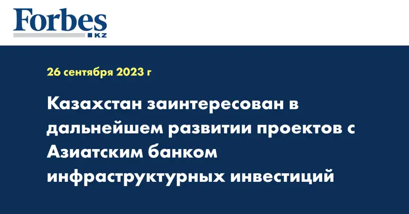 Казахстан заинтересован в дальнейшем развитии проектов с Азиатским банком инфраструктурных инвестиций