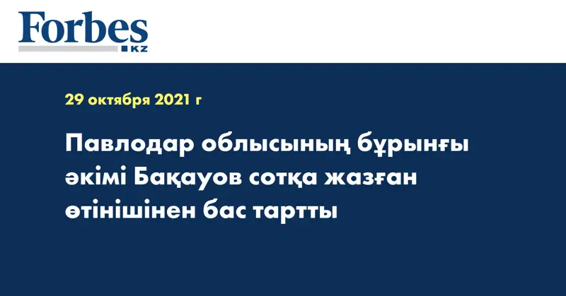 Павлодар облысының бұрынғы әкімі Бақауов сотқа жазған өтінішінен бас тартты