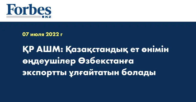 ҚР АШМ: Қазақстандық ет өнімін өңдеушілер Өзбекстанға экспортты ұлғайтатын болады
