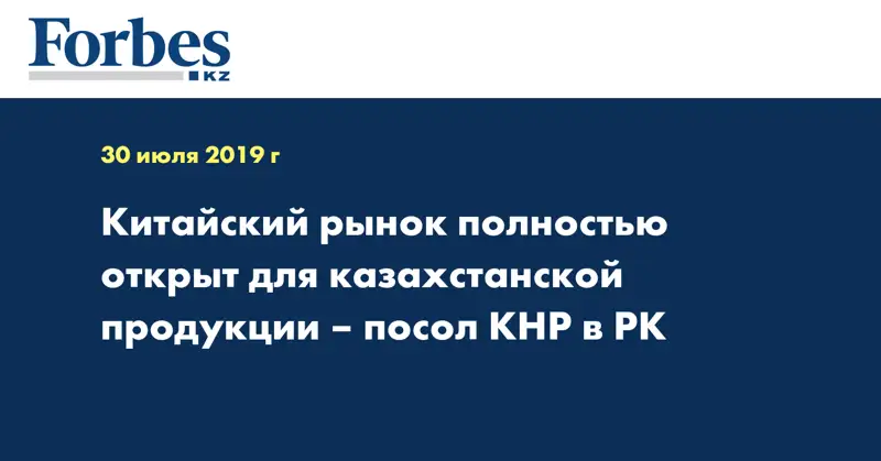 Китайский рынок полностью открыт для казахстанской продукции – посол КНР в РК