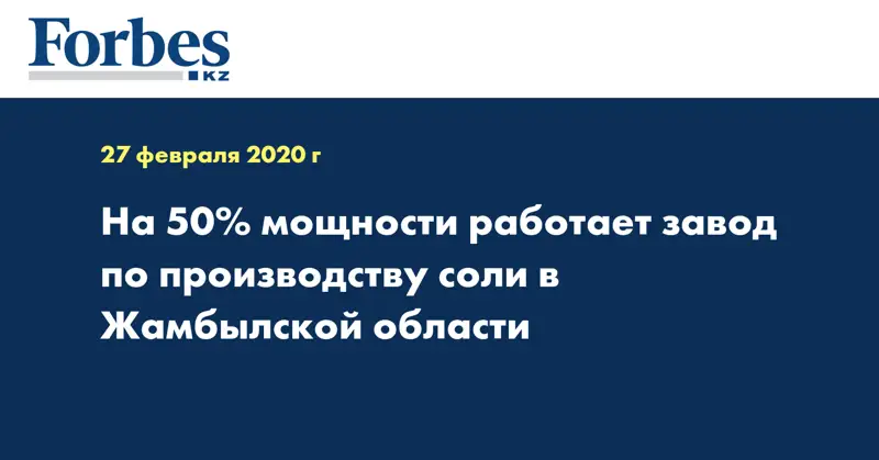 На 50% мощности работает завод по производству соли в Жамбылской области