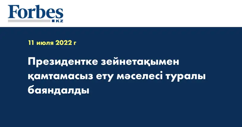 Президентке зейнетақымен қамтамасыз ету мәселесі туралы баяндалды