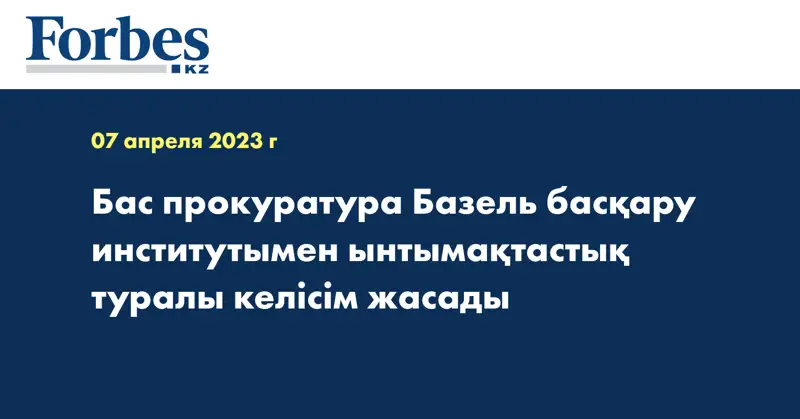 Бас прокуратура Базель басқару институтымен ынтымақтастық туралы келісім жасады