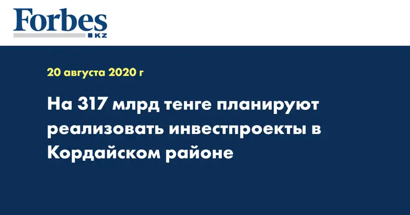 На 317 млрд тенге планируют реализовать инвестпроекты в Кордайском районе