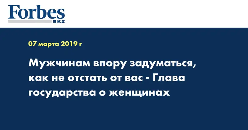 Мужчинам впору задуматься, как не отстать от вас - Глава государства о женщинах