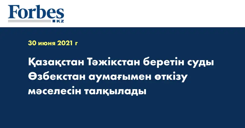Қазақстан Тәжікстан беретін суды Өзбекстан аумағымен өткізу мәселесін талқылады
