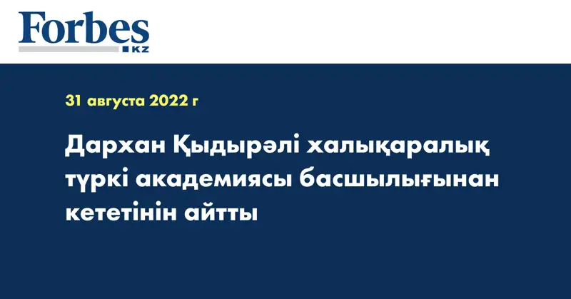 Дархан Қыдырәлі халықаралық түркі академиясы басшылығынан кететінін айтты