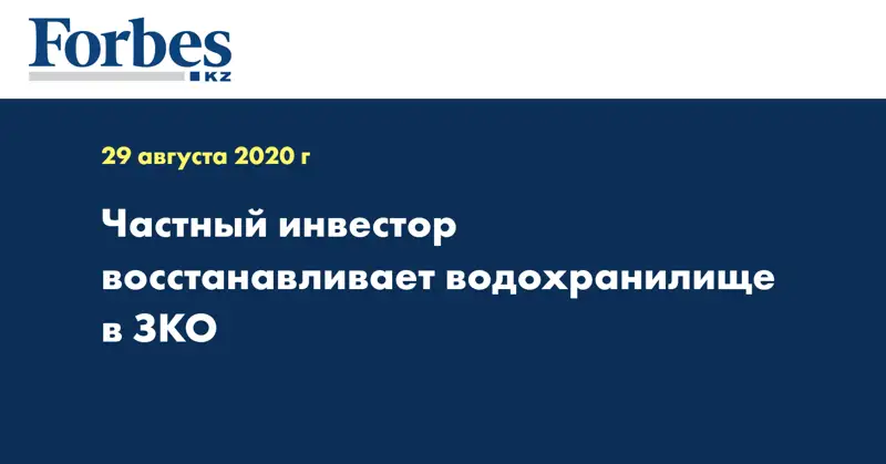 Частный инвестор восстанавливает водохранилище в ЗКО 