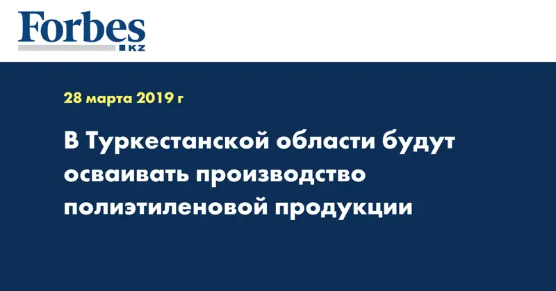 В Туркестанской области будут осваивать производство полиэтиленовой продукции