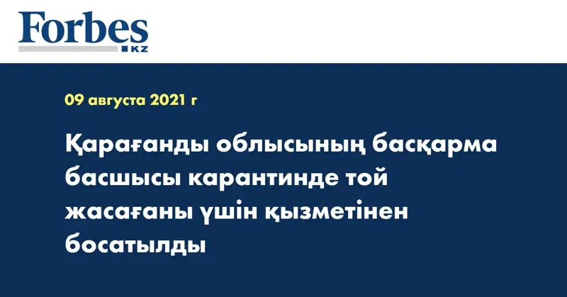 Қарағанды облысының басқарма басшысы карантинде той жасағаны үшін қызметінен босатылды