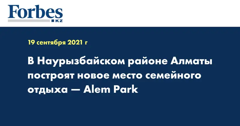 В Наурызбайском районе Алматы построят новое место семейного отдыха — Alem Рark