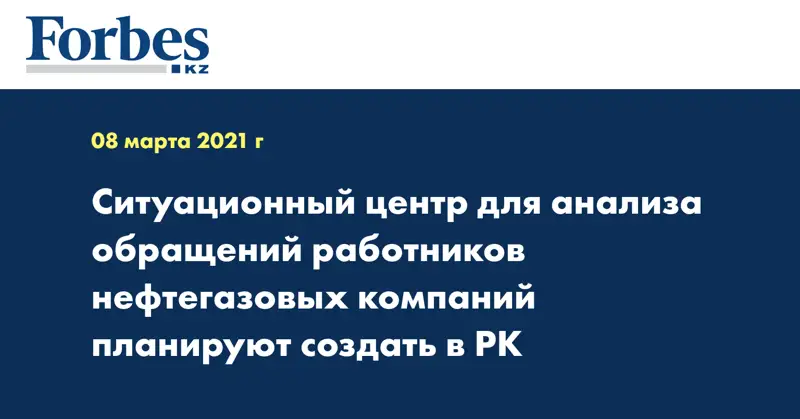 Ситуационный центр для анализа обращений работников нефтегазовых компаний планируют создать в РК