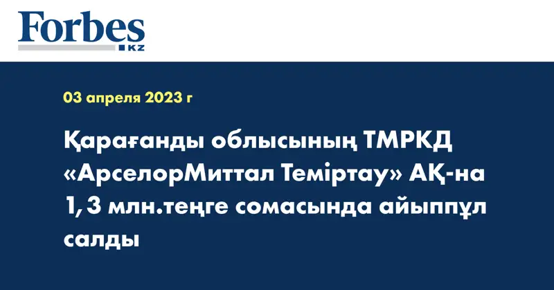 Қарағанды ​​облысының ТМРКД «АрселорМиттал Теміртау» АҚ-на 1,3 млн.теңге сомасында айыппұл салды
