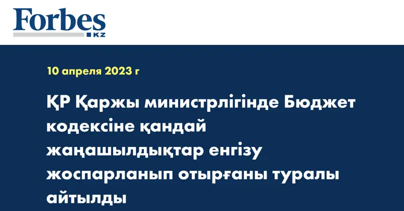 ҚР Қаржы министрлігінде Бюджет кодексіне қандай жаңашылдықтар енгізу жоспарланып отырғаны туралы айтылды
