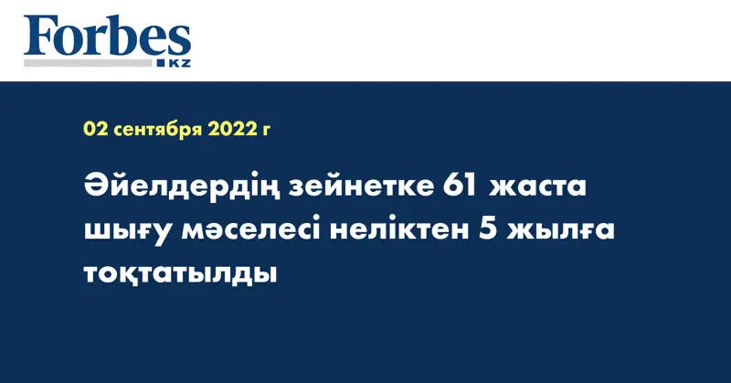 Әйелдердің зейнетке 61 жаста шығу мәселесі неліктен 5 жылға тоқтатылды