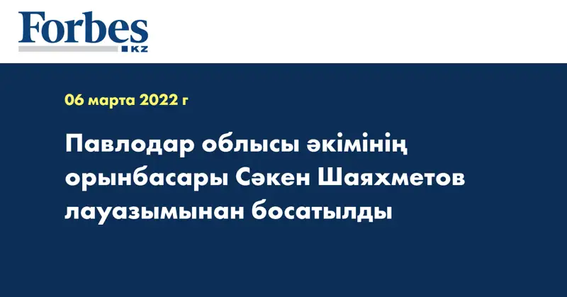 Павлодар облысы әкімінің орынбасары Сәкен Шаяхметов лауазымынан босатылды  