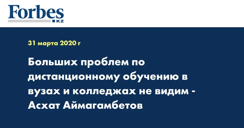 Больших проблем по дистанционному обучению в вузах и колледжах не видим - Асхат Аймагамбетов