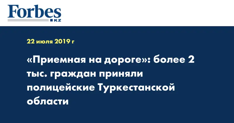 «Приемная на дороге»: более 2 тыс. граждан приняли полицейские Туркестанской области