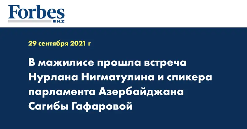 В мажилисе прошла встреча Нурлана Нигматулина и спикера парламента Азербайджана Сагибы Гафаровой