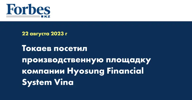 Токаев посетил производственную площадку компании Hyosung Financial System Vina