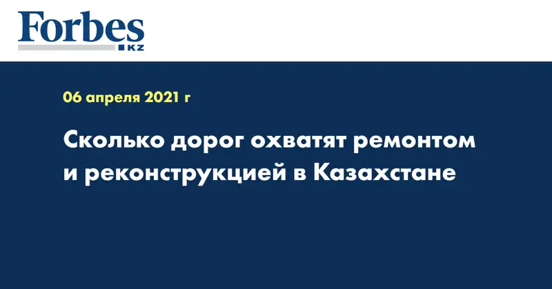 Сколько дорог охватят ремонтом и реконструкцией в Казахстане