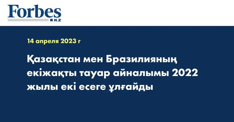 Қазақстан мен Бразилияның екіжақты тауар айналымы 2022 жылы екі есеге ұлғайды