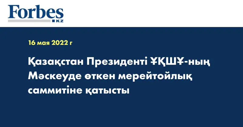 Қазақстан Президенті ҰҚШҰ-ның Мәскеуде өткен мерейтойлық саммитіне қатысты