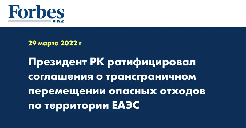 Президент РК ратифицировал соглашения о трансграничном перемещении опасных отходов по территории ЕАЭС