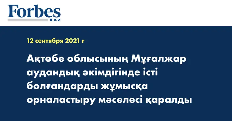Ақтөбе облысының Мұғалжар аудандық әкімдігінде істі болғандарды жұмысқа орналастыру мәселесі қаралды