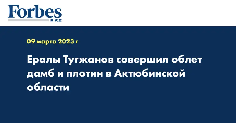 Ералы Тугжанов совершил облет дамб и плотин в Актюбинской области