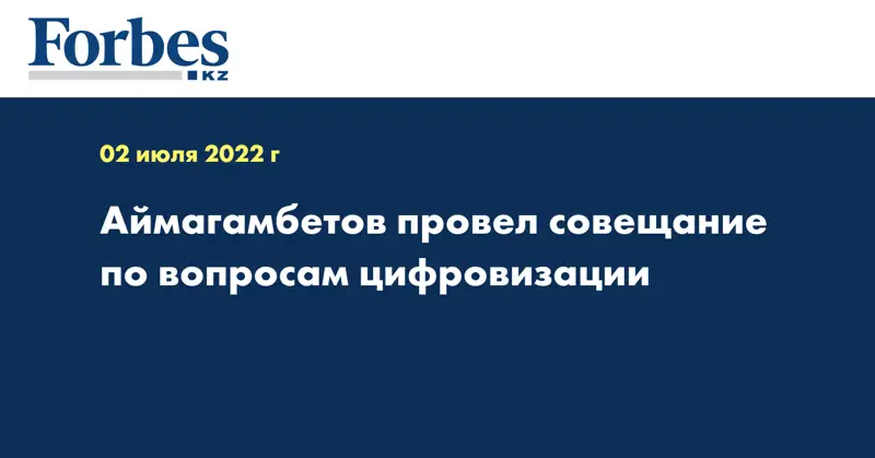 Аймагамбетов провел совещание по вопросам цифровизации