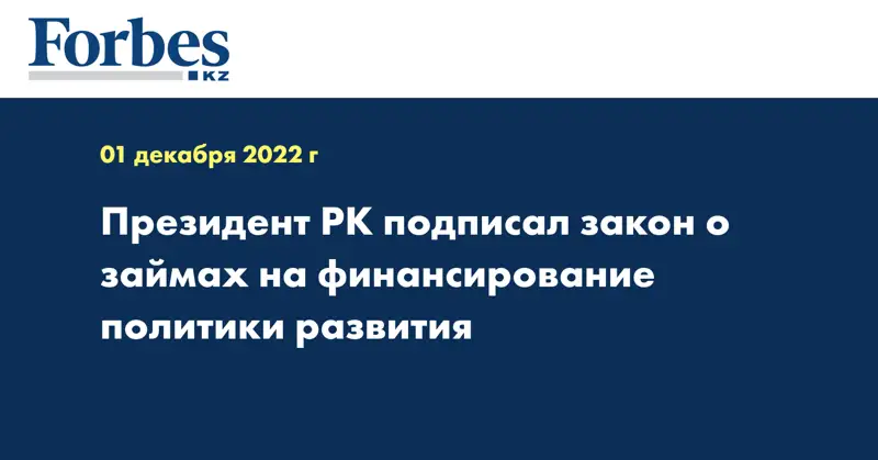 Президент РК подписал закон о займах на финансирование политики развития