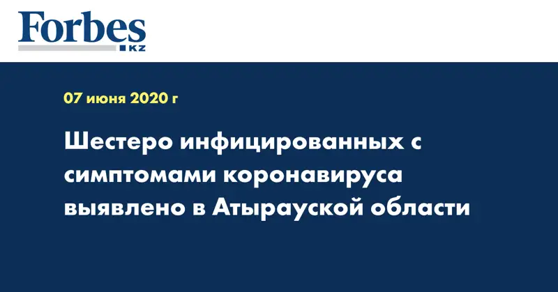 Шестеро инфицированных с симптомами коронавируса выявлено в Атырауской области  