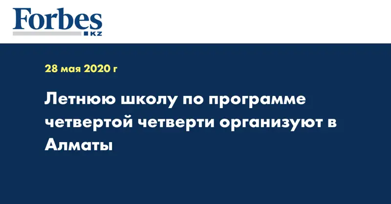  Летнюю школу по программе четвертой четверти организуют в Алматы
