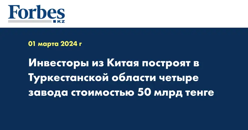 Инвесторы из Китая построят в Туркестанской области четыре завода стоимостью 50 млрд тенге