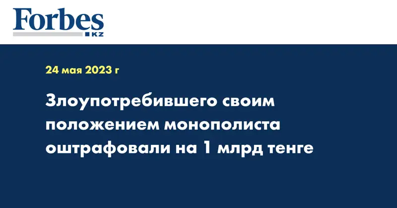 Злоупотребившего своим положением монополиста оштрафовали на 1 млрд тенге