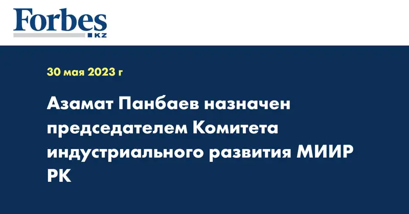 Азамат Панбаев назначен председателем Комитета индустриального развития МИИР РК