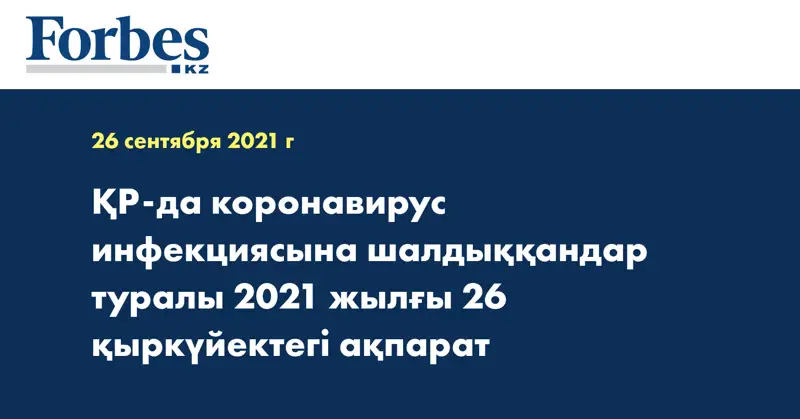 ҚР-да коронавирус инфекциясына шалдыққандар туралы 2021 жылғы 26 қыркүйектегі ақпарат