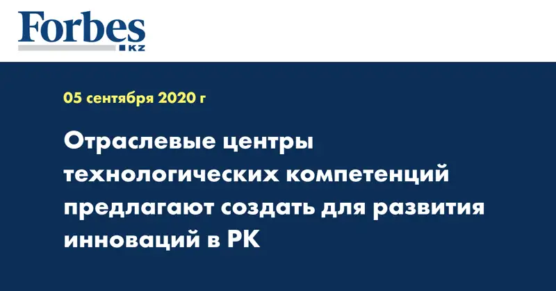Отраслевые центры технологических компетенций предлагают создать для развития инноваций в РК