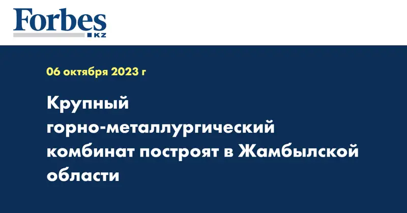 Крупный горно-металлургический комбинат построят в Жамбылской области