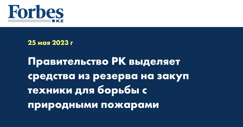 Правительство РК выделяет средства из резерва на закуп техники для борьбы с природными пожарами