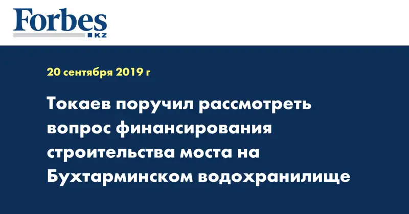Токаев поручил рассмотреть вопрос финансирования строительства моста на Бухтарминском водохранилище