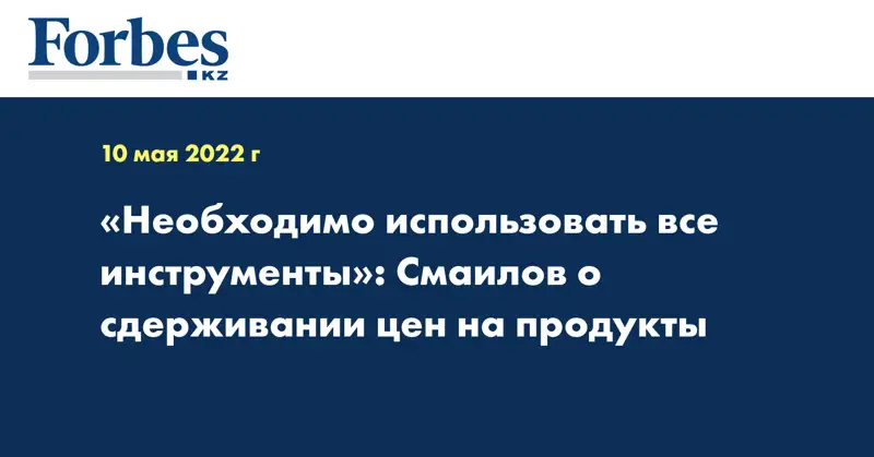 «Необходимо использовать все инструменты»: Смаилов о сдерживании цен на продукты