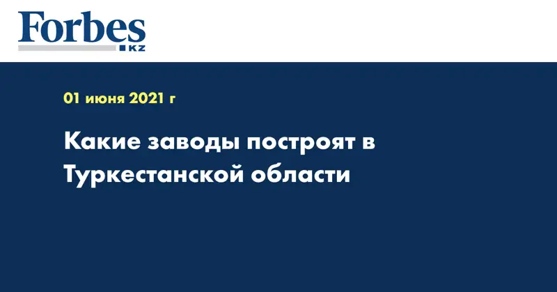 Какие заводы построят в Туркестанской области