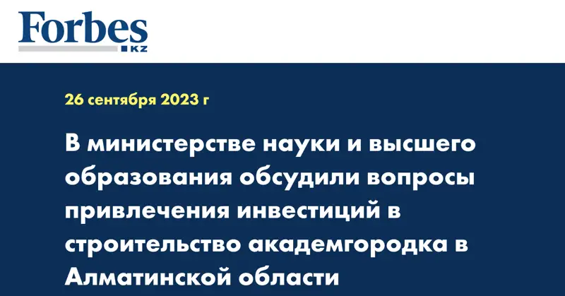 В министерстве науки и высшего образования обсудили вопросы привлечения инвестиций в строительство академгородка в Алматинской области