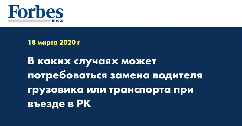  В каких случаях может потребоваться замена водителя грузовика или транспорта при въезде в РК